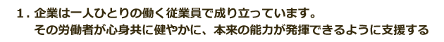 1.企業は一人ひとりの働く従業員で成り立っています。その労働者が心身共に健やかに、本来の能力が発揮できるように支援する