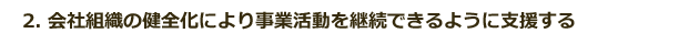 2.会社組織の健全化により事業活動を継続できるように支援する