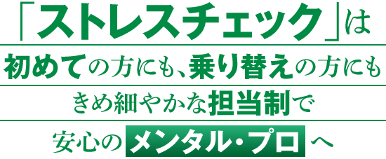 「ストレスチェック」は初めての方にも、乗り替えの方にも、きめ細やかな担当制で安心の「メンタル・プロ」へ