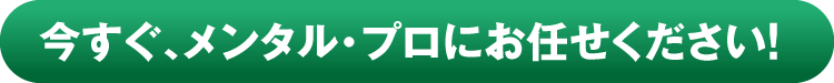 今すぐ、メンタル・プロにお任せください！
