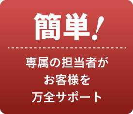 【簡単!】専属の担当者がお客様を万全サポート