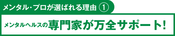 メンタル・プロが選ばれる理由①　メンタルヘルスの専門家が万全サポート！