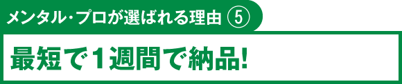 メンタル・プロが選ばれる理由⑤　最短で1週間で納品！