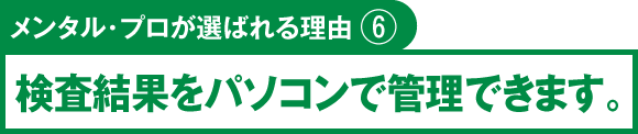 メンタル・プロが選ばれる理由⑥　検査結果をパソコンで管理できます。